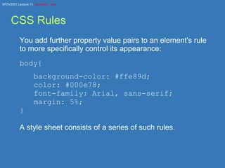 CSS Rules You add further property value pairs to an element's rule to more specifically control its appearance: body{ background-color: #ffe89d; color: #000e78; font-family: Arial, sans-serif; margin: 5%; } A style sheet consists of a series of such rules. 