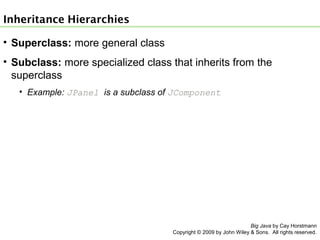 Inheritance Hierarchies
• Superclass: more general class
• Subclass: more specialized class that inherits from the
superclass
• Example: JPanel is a subclass of JComponent

Big Java by Cay Horstmann
Copyright © 2009 by John Wiley & Sons. All rights reserved.

 