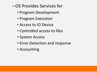 –OS Provides Services for
  • Program Development
  • Program Execution
  • Access to IO Device
  • Controlled access to files
  • System Access
  • Error Detection and response
  • Accounting
 