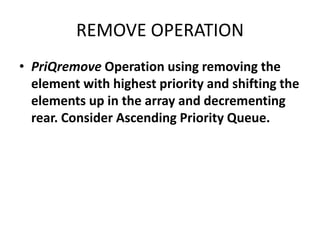 REMOVE OPERATION
• PriQremove Operation using removing the
element with highest priority and shifting the
elements up in the array and decrementing
rear. Consider Ascending Priority Queue.
 