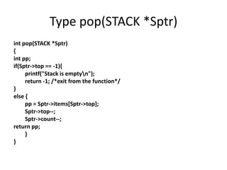 Type pop(STACK *Sptr)
int pop(STACK *Sptr)
{
int pp;
if(Sptr->top == -1){
printf("Stack is emptyn");
return -1; /*exit from the function*/
}
else {
pp = Sptr->items[Sptr->top];
Sptr->top--;
Sptr->count--;
return pp;
}
}
 