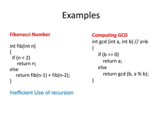 Examples
Fibonacci Number
int fib(int n)
{
if (n < 2)
return n;
else
return fib(n-1) + fib(n-2);
}
Inefficient Use of recursion
Computing GCD
int gcd (int a, int b) // a>b
{
if (b == 0)
return a;
else
return gcd (b, a % b);
}
 