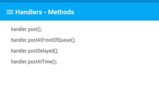 Handlers - Methods
handler.post();
handler.postAtFrontOfQueue();
handler.postDelayed();
handler.postAtTime();
 