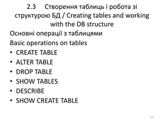 2.3 Створення таблиць і робота зі
структурою БД / Creating tables and working
with the DB structure
125
Основні операції з таблицями
Basic operations on tables
• CREATE TABLE
• ALTER TABLE
• DROP TABLE
• SHOW TABLES
• DESCRIBE
• SHOW CREATE TABLE
 