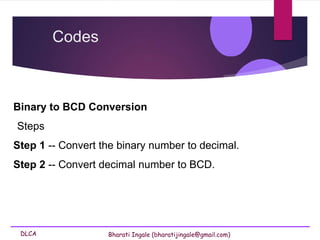 DLCA Bharati Ingale (bharatijingale@gmail.com)
Binary to BCD Conversion
Steps
Step 1 -- Convert the binary number to decimal.
Step 2 -- Convert decimal number to BCD.
Codes
 
