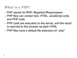 What is a PHP?
⦁ PHP stands for PHP: Hypertext Preprocessor
⦁ PHP files can contain text, HTML, JavaScript code,
and PHP code
⦁ PHP code are executed on the server, and the result
is returned to the browser as plain HTML
⦁ PHP files have a default file extension of ".php"
 