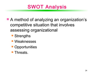 SWOT Analysis
 A method of analyzing an organization’s
competitive situation that involves
assessing organizational
 Strengths
 Weaknesses
 Opportunities
 Threats.
24
 