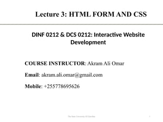 Lecture 3: HTML FORM AND CSS
COURSE INSTRUCTOR: Akram Ali Omar
Email: akram.ali.omar@gmail.com
Mobile: +255778695626
The State University Of Zanzibar 1
DINF 0212 & DCS 0212: Interactive Website
Development
 