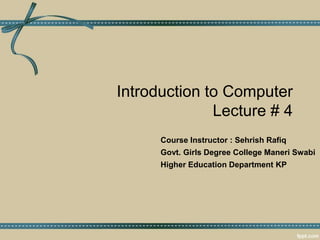 Introduction to Computer
Lecture # 4
Course Instructor : Sehrish Rafiq
Govt. Girls Degree College Maneri Swabi
Higher Education Department KP
 