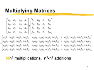 3
Multiplying Matrices
n3 multiplications, n3-n2 additions

























44
43
42
41
34
33
32
31
24
23
22
21
14
13
12
11
44
43
42
41
34
33
32
31
24
23
22
21
14
13
12
11
b
b
b
b
b
b
b
b
b
b
b
b
b
b
b
b
a
a
a
a
a
a
a
a
a
a
a
a
a
a
a
a

















































44
44
34
43
24
42
14
41
42
44
32
43
22
42
12
41
41
44
31
43
21
42
11
41
44
34
34
33
24
32
14
31
42
34
32
33
22
32
12
31
41
34
31
33
21
32
11
31
44
24
34
23
24
22
14
21
42
24
32
23
22
22
12
21
41
24
31
23
21
22
11
21
44
14
34
13
24
12
14
11
42
14
32
13
22
12
12
11
41
14
31
13
21
12
11
11
b
a
b
a
b
a
b
a
b
a
b
a
b
a
b
a
b
a
b
a
b
a
b
a
b
a
b
a
b
a
b
a
b
a
b
a
b
a
b
a
b
a
b
a
b
a
b
a
b
a
b
a
b
a
b
a
b
a
b
a
b
a
b
a
b
a
b
a
b
a
b
a
b
a
b
a
b
a
b
a
b
a
b
a
b
a
b
a
b
a
b
a
b
a
b
a




 