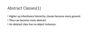 Abstract Classes(1)
• Higher up inheritance hierarchy, classes become more general.
• They can become more abstract.
• An abstract class has no object instances.
 