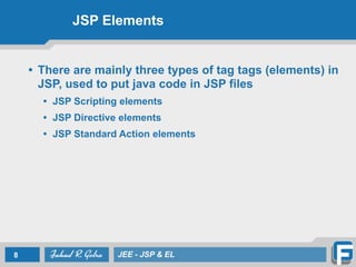 JSP Elements
• There are mainly three types of tag tags (elements) in
JSP, used to put java code in JSP files
• JSP Scripting elements
• JSP Directive elements
• JSP Standard Action elements
8 JEE - JSP & EL
 