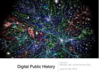 Lecture 4:
                         Metadata, XML, and the Semantic Web
Digital Public History   Jason M. Kelly, IUPUI
 