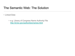 The Semantic Web: The Solution

• Linked Data


     • e.g. Library of Congress Name Authority File
       http://id.loc.gov/authorities/names.html
 