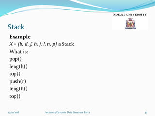 Stack
Example
X = {b, d, f, h, j, l, n, p} a Stack
What is:
pop()
length()
top()
push(r)
length()
top()
23/10/2018 Lecture 4 Dynamic Data Structure Part 1 32
 