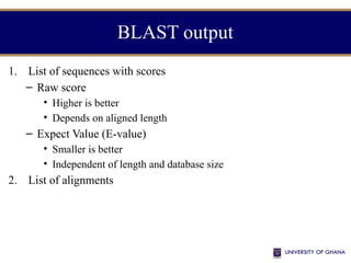 BLAST output
1. List of sequences with scores
– Raw score
• Higher is better
• Depends on aligned length
– Expect Value (E-value)
• Smaller is better
• Independent of length and database size
2. List of alignments
 