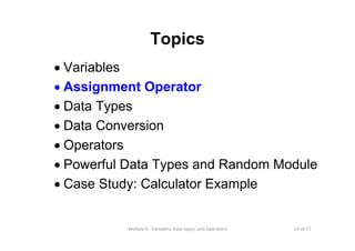 14 of 77Module 4 : Variables, Data types, and Operators
Topics
• Variables
• Assignment Operator
• Data Types
• Data Conversion
• Operators
• Powerful Data Types and Random Module
• Case Study: Calculator Example
 