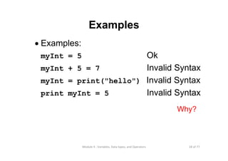 18 of 77Module 4 : Variables, Data types, and Operators
Examples
• Examples:
myInt = 5 Ok
myInt + 5 = 7 Invalid Syntax
myInt = print("hello") Invalid Syntax
print myInt = 5 Invalid Syntax
Why?
 