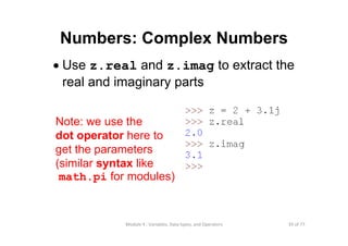 35 of 77Module 4 : Variables, Data types, and Operators
Numbers: Complex Numbers
• Use z.real and z.imag to extract the
real and imaginary parts
Note: we use the
dot operator here to
get the parameters
(similar syntax like
math.pi for modules)
 