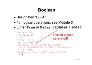 36 of 77Module 4 : Variables, Data types, and Operators
Boolean
• Designated “bool”
• For logical operations, see Module 6
• Either True or False (capitalize T and F!)
Python is case
sensitive!!!
 