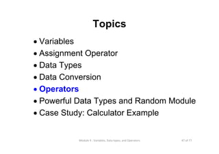 47 of 77Module 4 : Variables, Data types, and Operators
Topics
• Variables
• Assignment Operator
• Data Types
• Data Conversion
• Operators
• Powerful Data Types and Random Module
• Case Study: Calculator Example
 