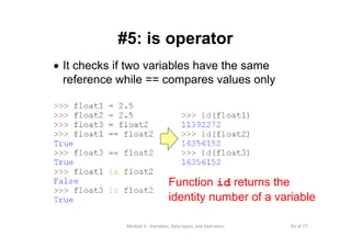 65 of 77Module 4 : Variables, Data types, and Operators
#5: is operator
• It checks if two variables have the same
reference while == compares values only
Function id returns the
identity number of a variable
 