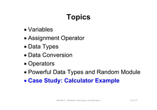 72 of 77Module 4 : Variables, Data types, and Operators
Topics
• Variables
• Assignment Operator
• Data Types
• Data Conversion
• Operators
• Powerful Data Types and Random Module
• Case Study: Calculator Example
 