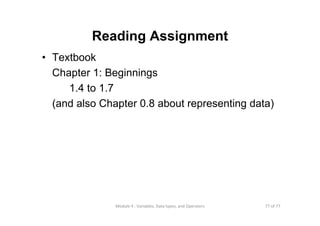 77 of 77Module 4 : Variables, Data types, and Operators
Reading Assignment
• Textbook
Chapter 1: Beginnings
1.4 to 1.7
(and also Chapter 0.8 about representing data)
 