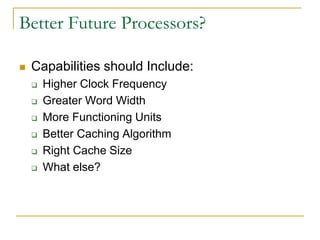 Better Future Processors?
 Capabilities should Include:
 Higher Clock Frequency
 Greater Word Width
 More Functioning Units
 Better Caching Algorithm
 Right Cache Size
 What else?
 