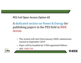PES Full Open Access Option #2
A dedicated section on Power & Energy for
publishing papers in the PES field in IEEE
Access
– The section will start from January 2020, submissions
started in September 2019
– Paper will be handled by 3 PES-appointed Editors
– APC: US$1750
33
 