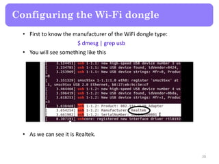 • First to know the manufacturer of the WiFi dongle type:
$ dmesg | grep usb
• You will see something like this
• As we can see it is Realtek.
Configuring the Wi-Fi dongle
20
 