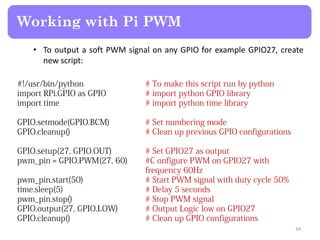 • To output a soft PWM signal on any GPIO for example GPIO27, create
new script:
Working with Pi PWM
34
 