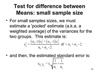 Test for difference between Means: small sample size For small samples sizes, we must estimate a 'pooled' estimate (a.k.a. a weighted average) of the variances for the two groups.  This estimate is: and then, the estimated standard error is:  
