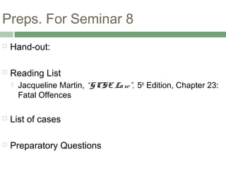 Preps. For Seminar 8
 Hand-out:
 Reading List
 Jacqueline Martin, “GCSE Law”, 5th
Edition, Chapter 23:
Fatal Offences
 List of cases
 Preparatory Questions
 