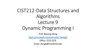 CIST212-Data Structures and
Algorithms
Lecture 9
Dynamic Programming I
Prof. Boxiang Dong
https://msuweb.montclair.edu/~dongb/
Office: CCIS-227E
Email: dongb@montclair.edu
 