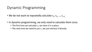 Dynamic Programming
• We do not want to repeatedly calculate r2, r3, …, rn-1.
• In dynamic programming, we only need to calculate them once.
• The first time we calculate ri, we store it in a place.
• The next time we need to use ri, we just retrieve it directly.
 