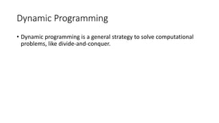 Dynamic Programming
• Dynamic programming is a general strategy to solve computational
problems, like divide-and-conquer.
 