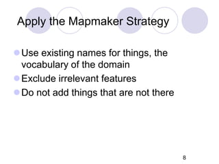 Apply the Mapmaker Strategy
Use existing names for things, the
vocabulary of the domain
Exclude irrelevant features
Do not add things that are not there
8
 