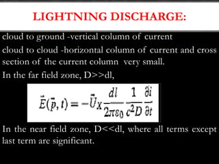 LIGHTNING DISCHARGE:
cloud to ground -vertical column of current
cloud to cloud -horizontal column of current and cross
section of the current column very small.
In the far field zone, D>>dl,
In the near field zone, D<<dl, where all terms except
last term are significant.
 