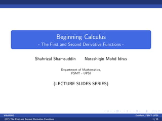 Beginning Calculus
- The First and Second Derivative Functions -
Shahrizal Shamsuddin Norashiqin Mohd Idrus
Department of Mathematics,
FSMT - UPSI
(LECTURE SLIDES SERIES)
VillaRINO DoMath, FSMT-UPSI
(D7) The First and Second Derivative Functions 1 / 15
 