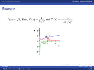 The First Derivative Functions The Second Derivative Functions
Example
f (x) =
p
x, Then, f 0 (x) =
1
2
p
x
, and f 00 (x) =
1
4
p
x
3
2 4
-4
-2
0
2
4
x
y
f(x)
f '(x)
f ''(x)
VillaRINO DoMath, FSMT-UPSI
(D7) The First and Second Derivative Functions 13 / 15
 