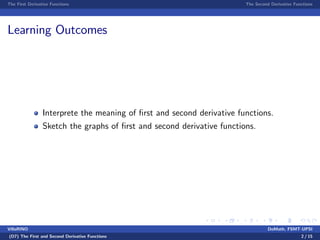 The First Derivative Functions The Second Derivative Functions
Learning Outcomes
Interprete the meaning of …rst and second derivative functions.
Sketch the graphs of …rst and second derivative functions.
VillaRINO DoMath, FSMT-UPSI
(D7) The First and Second Derivative Functions 2 / 15
 