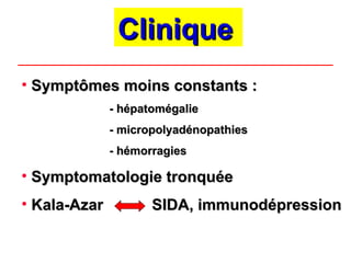 Clinique
Clinique
• Symptômes moins constants :
Symptômes moins constants :
- hépatomégalie
- hépatomégalie
- micropolyadénopathies
- micropolyadénopathies
- hémorragies
- hémorragies
• Symptomatologie tronquée
Symptomatologie tronquée
• Kala-Azar
Kala-Azar SIDA, immunodépression
SIDA, immunodépression
 