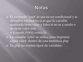NotasEl comando ‘isset’ se usa en un condicional y te devuelve verdadero si es que la variable analizada tiene valor y falso si no se a usado o no tiene valor aun.if (isset($_POST['comida']))La variable ‘echo’ se utiliza para imprimir algún valor  dentro de una sentencia phpEn php no existen tipos de variables.