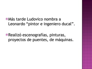 Más tarde Ludovico nombra a Leonardo “pintor e ingeniero ducal”. Realizó escenografías, pinturas, proyectos de puentes, de máquinas. 
