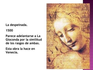 La despeinada. 1500 Parece adelantarse a La Gioconda por la similitud de los rasgos de ambas. Esta obra la hace en Venecia. 
