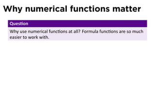 Why numerical functions matter
 Ques on
 Why use numerical func ons at all? Formula func ons are so much
 easier to work with.
 