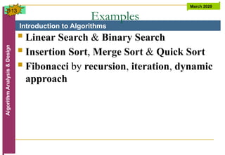 Introduction to Algorithms
Algorithm
Analysis
&
Design March 2020
13
Examples
 Linear Search & Binary Search
 Insertion Sort, Merge Sort & Quick Sort
 Fibonacci by recursion, iteration, dynamic
approach
p
 