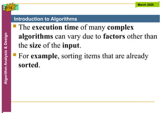 Introduction to Algorithms
Algorithm
Analysis
&
Design March 2020
14
 The execution time of many complex
algorithms can vary due to factors other than
the size of the input.
 For example, sorting items that are already
sorted.
p
 