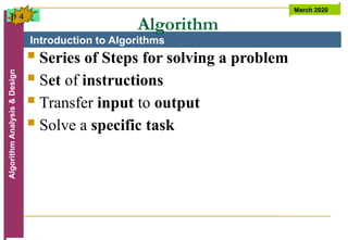 Introduction to Algorithms
Algorithm
Analysis
&
Design March 2020
4
Algorithm
 Series of Steps for solving a problem
 Set of instructions
 Transfer input to output
 Solve a specific task
p
 